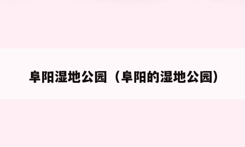阜阳湿地公园（阜阳的湿地公园）