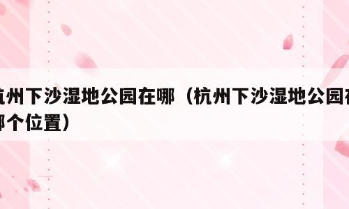 杭州下沙湿地公园在哪（杭州下沙湿地公园在哪个位置）
