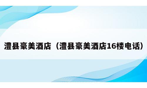 澧县豪美酒店（澧县豪美酒店16楼电话）
