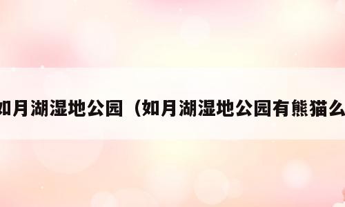 如月湖湿地公园（如月湖湿地公园有熊猫么）