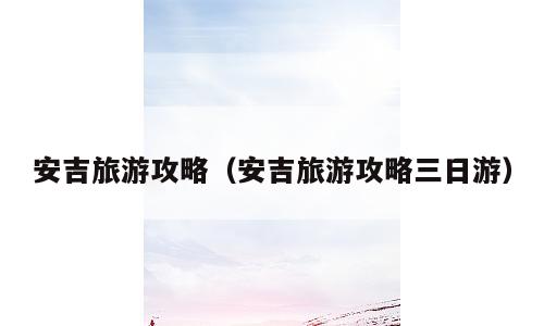 安吉旅游攻略（安吉旅游攻略三日游）