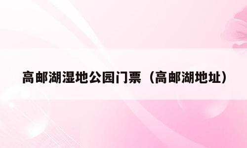 高邮湖湿地公园门票（高邮湖地址）