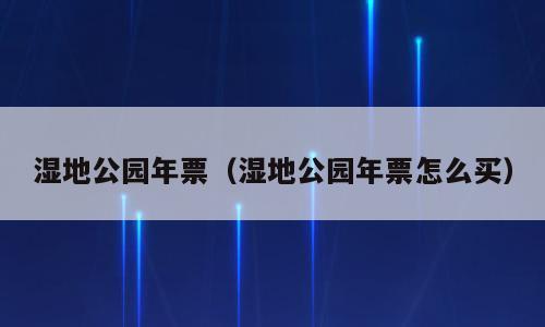 湿地公园年票（湿地公园年票怎么买）