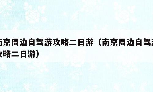 南京周边自驾游攻略二日游（南京周边自驾游攻略二日游）