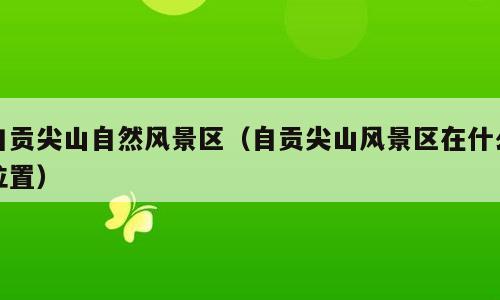 自贡尖山自然风景区（自贡尖山风景区在什么位置）