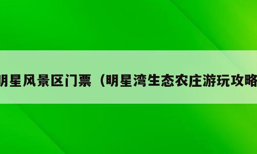 明星风景区门票（明星湾生态农庄游玩攻略）