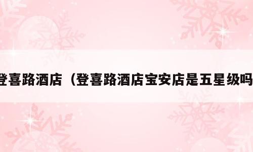 登喜路酒店（登喜路酒店宝安店是五星级吗）