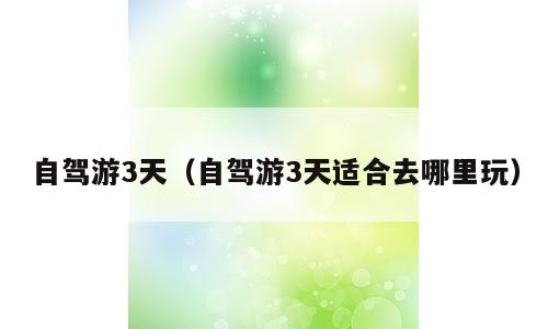 自驾游3天（自驾游3天适合去哪里玩）
