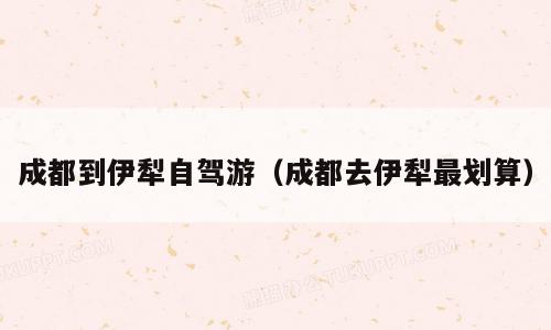成都到伊犁自驾游（成都去伊犁最划算）