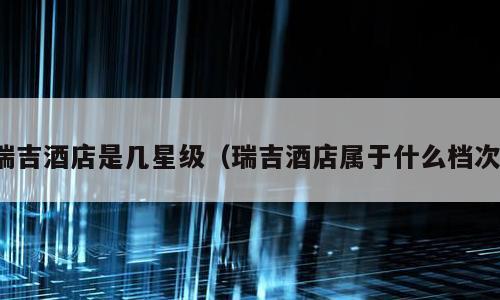 瑞吉酒店是几星级（瑞吉酒店属于什么档次）