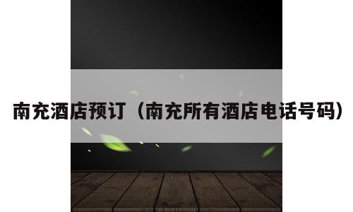 南充酒店预订（南充所有酒店电话号码）