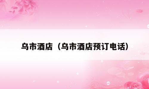 乌市酒店（乌市酒店预订电话）