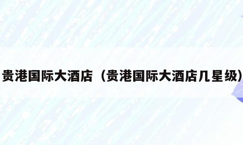 贵港国际大酒店（贵港国际大酒店几星级）