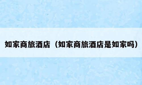 如家商旅酒店（如家商旅酒店是如家吗）