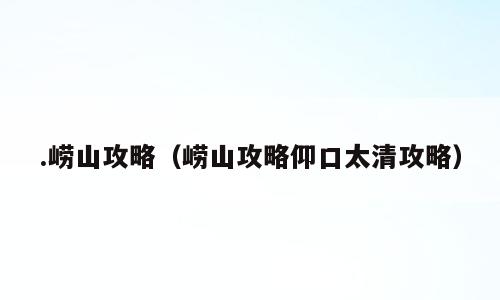 .崂山攻略（崂山攻略仰口太清攻略）