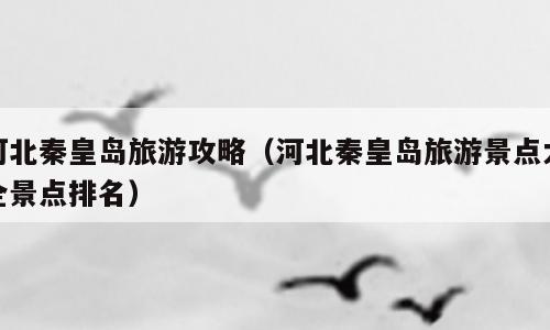 河北秦皇岛旅游攻略（河北秦皇岛旅游景点大全景点排名）