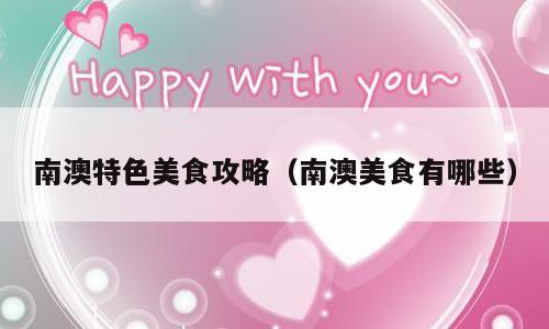 南澳特色美食攻略（南澳美食有哪些）