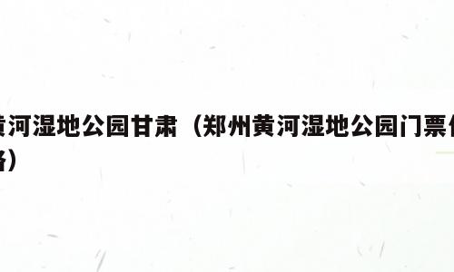 黄河湿地公园甘肃（郑州黄河湿地公园门票价格）