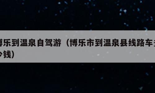 博乐到温泉自驾游（博乐市到温泉县线路车多少钱）