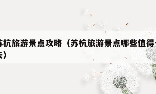 苏杭旅游景点攻略（苏杭旅游景点哪些值得一去）