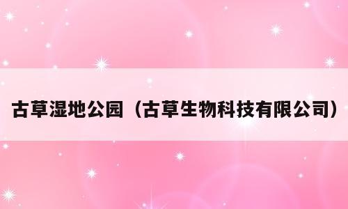 古草湿地公园（古草生物科技有限公司）