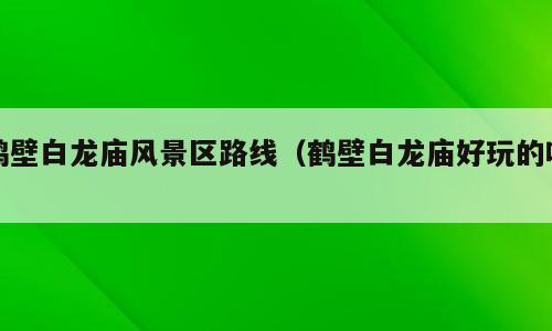 鹤壁白龙庙风景区路线（鹤壁白龙庙好玩的吗）