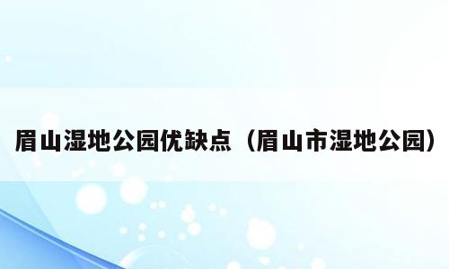 眉山湿地公园优缺点（眉山市湿地公园）