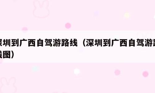 深圳到广西自驾游路线（深圳到广西自驾游路线图）