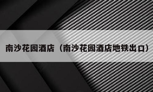 南沙花园酒店（南沙花园酒店地铁出口）