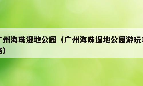 广州海珠湿地公园（广州海珠湿地公园游玩攻略）
