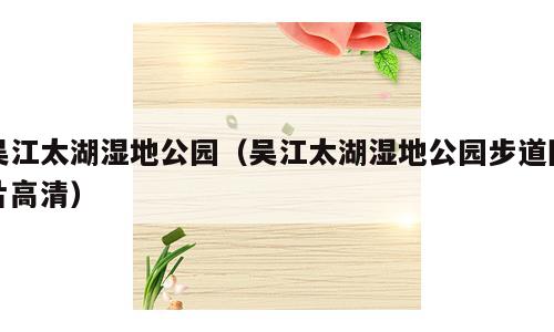 吴江太湖湿地公园（吴江太湖湿地公园步道图片高清）