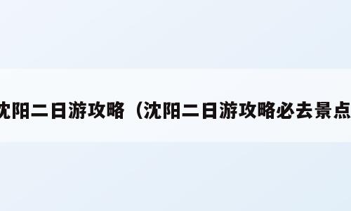 沈阳二日游攻略（沈阳二日游攻略必去景点）