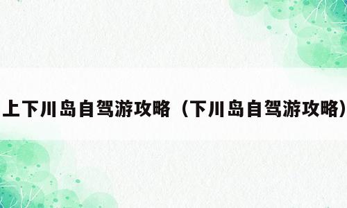 上下川岛自驾游攻略（下川岛自驾游攻略）