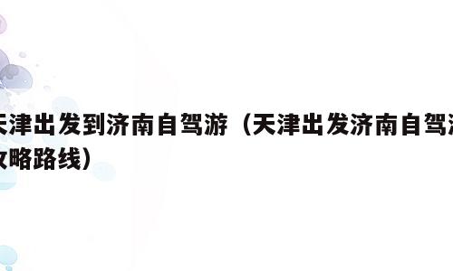 天津出发到济南自驾游（天津出发济南自驾游攻略路线）