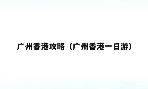 广州香港攻略（广州香港一日游）