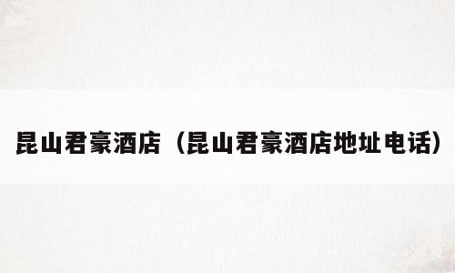 昆山君豪酒店（昆山君豪酒店地址电话）