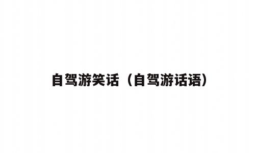 自驾游笑话（自驾游话语）