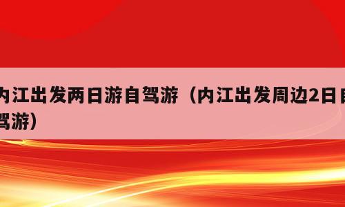 内江出发两日游自驾游（内江出发周边2日自驾游）