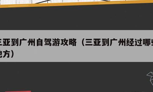 三亚到广州自驾游攻略（三亚到广州经过哪些地方）