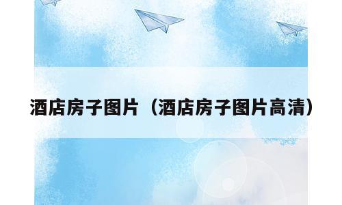 酒店房子图片（酒店房子图片高清）