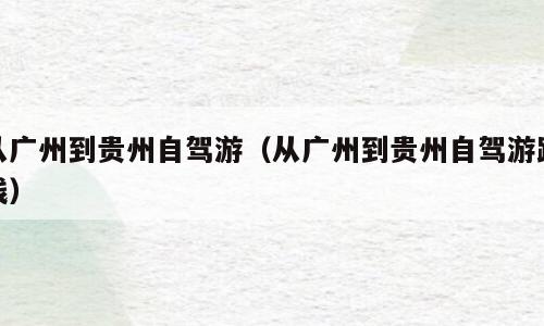 从广州到贵州自驾游（从广州到贵州自驾游路线）