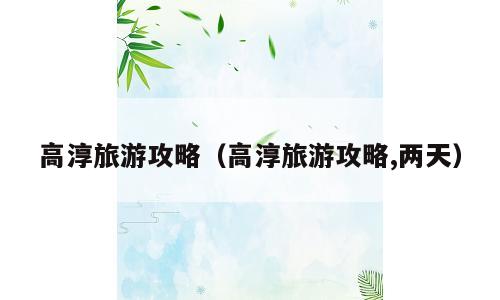 高淳旅游攻略（高淳旅游攻略,两天）