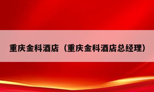 重庆金科酒店（重庆金科酒店总经理）