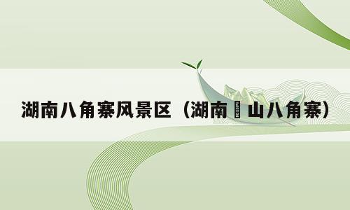 湖南八角寨风景区（湖南崀山八角寨）