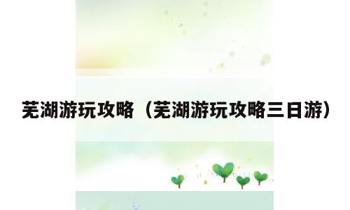 芜湖游玩攻略（芜湖游玩攻略三日游）