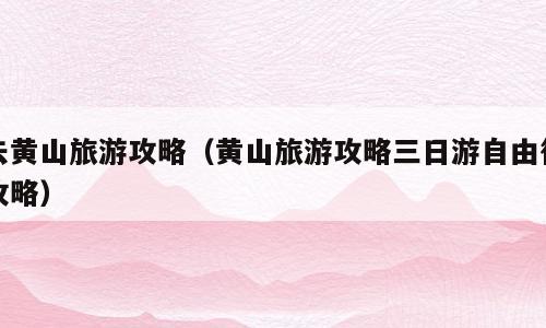 去黄山旅游攻略（黄山旅游攻略三日游自由行攻略）