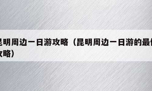 昆明周边一日游攻略（昆明周边一日游的最佳攻略）