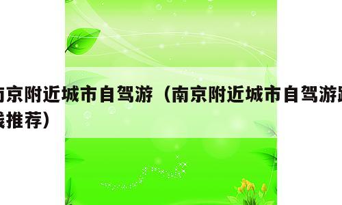 南京附近城市自驾游（南京附近城市自驾游路线推荐）