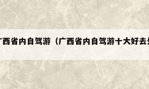 广西省内自驾游（广西省内自驾游十大好去处）
