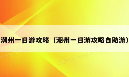 潮州一日游攻略（潮州一日游攻略自助游）